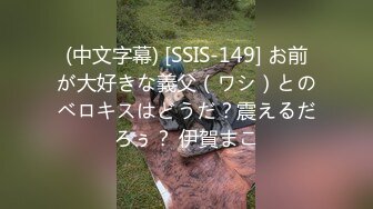 (中文字幕) [SSIS-149] お前が大好きな義父（ワシ）とのベロキスはどうだ？震えるだろぅ？ 伊賀まこ