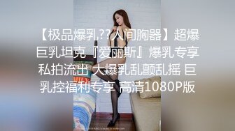 【极品爆乳??人间胸器】超爆巨乳坦克『爱丽斯』爆乳专享私拍流出 大爆乳乱颤乱摇 巨乳控福利专享 高清1080P版