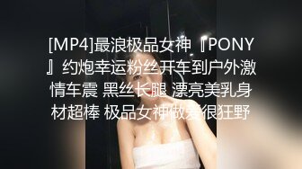 [MP4]最浪极品女神『PONY』约炮幸运粉丝开车到户外激情车震 黑丝长腿 漂亮美乳身材超棒 极品女神做爱很狂野