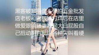 黑客破解摄像头偸拍五金批发店老板和老板娘打烊后在店里做爱眼镜骚妻翘起大白屁股自己扭动胡言乱语各种尖叫看硬了