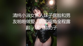 清纯小淑女新人妹子露脸和男友啪啪做爱，固定视角全程露脸，玩穴舔奶子