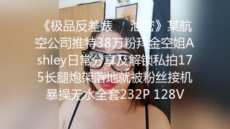 《极品反差婊㊙️泄密》某航空公司推特38万粉拜金空姐Ashley日常分享及解锁私拍175长腿炮架落地就被粉丝接机暴操无水全套232P 128V