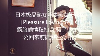 日本极品熟女淫妻痴女天花板「Pleasure Loving JP」OF露脸偷情私拍 太骚了！在老公回来前抓紧性爱偷情