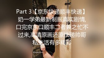 Part 3【京东快递顺丰快递】奶一学弟最新制服真实剧情,口完京东口顺丰二者兼之忙不过来,高清原画还原快递帅哥私生活有多精彩