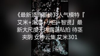 《最新顶流重磅》人气模特『艾米+淘淘+小白+智贤』最新大尺度无内露逼私拍 待茎夹阴 女神云集 艾米301