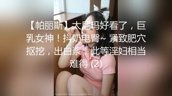 【帕丽斯】太尼玛好看了，巨乳女神！抖奶电臀~ 紧致肥穴抠挖，出白浆，此等淫妇相当难得 (2)