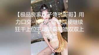 【极品良家妹子勾引哥哥】用力口交~操软了继续口硬继续狂干上位主动骑乘抽插双双上高潮