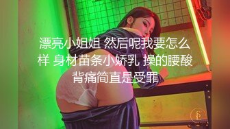 漂亮小姐姐 然后呢我要怎么样 身材苗条小娇乳 操的腰酸背痛简直是受罪