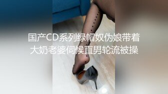 国产CD系列绿帽奴伪娘带着大奶老婆伺候直男轮流被操