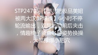 STP24705 【婴儿肥极品美妞被两大汉3P爆操】6小时不停轮流输出，双屌抽脸前后夹击，情趣椅子骑乘各种姿势换操，大屌撑爆小肥穴