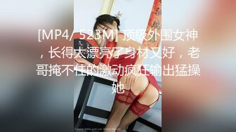 [MP4/ 523M] 顶级外围女神，长得太漂亮了身材又好，老哥掩不住的激动疯狂输出猛操她