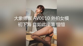 大象傳媒 AV0010 外拍女模初下海 竟如此淫蕩 愷愷