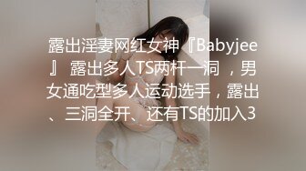 露出淫妻网红女神『Babyjee』 露出多人TS两杆一洞 ，男女通吃型多人运动选手，露出、三洞全开、还有TS的加入3