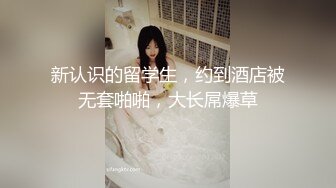 新认识的留学生，约到酒店被无套啪啪，大长屌爆草