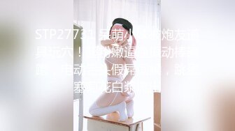 STP27731 呆萌小妹被炮友道具玩穴！超粉嫩逼逼振动棒磨蹭，电动舌头假屌伺候，跳蛋塞菊花白浆流出