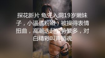 探花新片 龟先入洞19岁嫩妹子，小逼逼粉嫩，被操得表情扭曲，高潮迭起姿势繁多，对白精彩叫声销魂