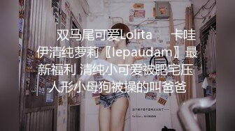 ❤️双马尾可爱Lolita❤️卡哇伊清纯萝莉〖lepaudam〗最新福利 清纯小可爱被肥宅压 人形小母狗被操的叫爸爸