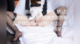 ⚫️⚫️最新爆顶，推特飞机万人求购的新时代网黄大波肥鲍反差婊12baegirl私拍②，真人道具造爱测试谈感受