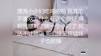 漂亮小少妇吃鸡啪啪 我真的不喜欢为什么有这个癖好 啊啊我腿麻了快一个小时了 死活不让舔逼 哥们操逼超猛妹子也耐操