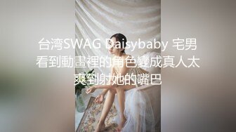 台湾SWAG Daisybaby 宅男看到動畫裡的角色變成真人太爽到射她的嘴巴