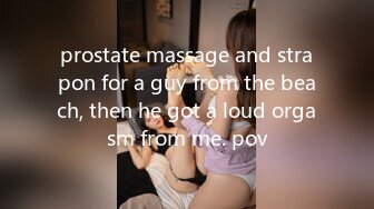 prostate massage and strapon for a guy from the beach, then he got a loud orgasm from me. pov