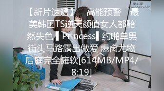 【新片速遞】 ✿高能预警✿ 最美韩国TS逆天颜值女人都黯然失色 ▌Princess▌约啪单男街头马路露出做爱 爆肏尤物后庭完全瘫软[614MB/MP4/8:19]