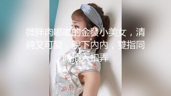 微胖肉嘟嘟的金發小美女，清純又可愛，脫下內內，雙指同時插入扣弄