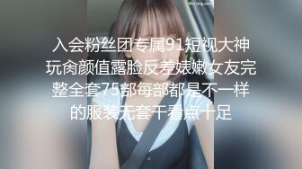 入会粉丝团专属91短视大神玩肏颜值露脸反差婊嫩女友完整全套75部每部都是不一样的服装无套干看点十足