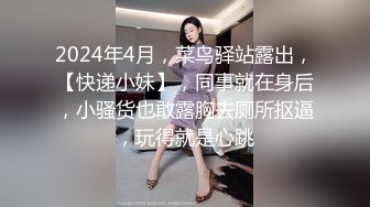 2024年4月，菜鸟驿站露出，【快递小妹】，同事就在身后，小骚货也敢露胸去厕所抠逼，玩得就是心跳