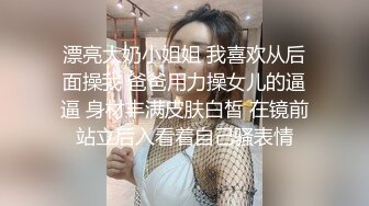 漂亮大奶小姐姐 我喜欢从后面操我 爸爸用力操女儿的逼逼 身材丰满皮肤白皙 在镜前站立后入看着自己骚表情