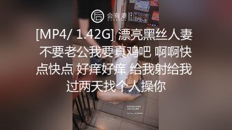 [MP4/ 1.42G] 漂亮黑丝人妻 不要老公我要真鸡吧 啊啊快点快点 好痒好痒 给我射给我 过两天找个人操你