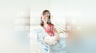 【鸭总侦探】深夜场跟老板娘激情啪啪，各种姿势来一遍，近距离掰开鲍鱼任君欣赏，大屌猛男体力真强悍