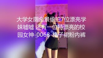 大学女厕全景偷拍7位漂亮学妹嘘嘘 还有一位特漂亮的校园女神-0068-格子裙粉内裤