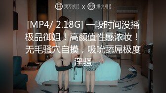 [MP4/ 2.18G] 一段时间没播极品御姐！高颜值性感浓妆！无毛骚穴自摸，吸吮舔屌极度淫骚