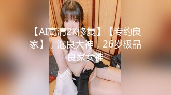 【AI高清2K修复】【专约良家】，泡良大神，26岁极品良家女神