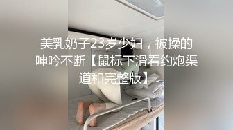 美乳奶子23岁少妇，被操的呻吟不断【鼠标下滑看约炮渠道和完整版】