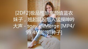 [2DF2]极品性感高颜值蓝衣妹子，翘起屁股后入猛操呻吟大声 - soav_evMerge [MP4/99.4MB][BT种子]