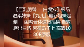 【巨乳肥臀❤️白虎穴】极品温柔妹妹『九儿』最新姐妹定制❤️闺蜜合体道具插逼 自慰磨出白浆 尿在奶子上 高清1080P原版