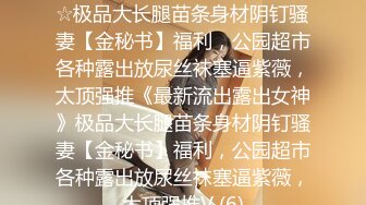 ★☆《最新流出露出女神》★☆极品大长腿苗条身材阴钉骚妻【金秘书】福利，公园超市各种露出放尿丝袜塞逼紫薇，太顶强推《最新流出露出女神》极品大长腿苗条身材阴钉骚妻【金秘书】福利，公园超市各种露出放尿丝袜塞逼紫薇，太顶强推V (6)