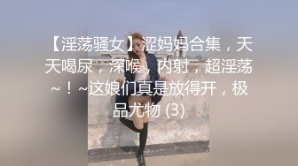 【淫荡骚女】涩妈妈合集，天天喝尿，深喉，内射，超淫荡~！~这娘们真是放得开，极品尤物 (3)