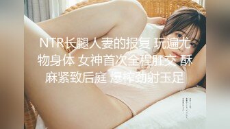 NTR长腿人妻的报复 玩遍尤物身体 女神首次全程肛交 酥麻紧致后庭 爆榨劲射玉足