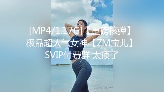 [MP4/1.17G]【重磅核弹】极品超人气女神【ZM宝儿】SVIP付费群 太顶了