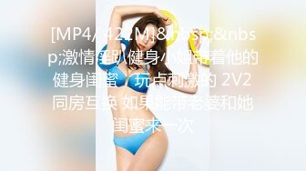 [MP4/ 422M]&nbsp;&nbsp;激情淫趴健身小姐带着他的健身闺蜜，玩点刺激的 2V2同房互换 如果能带老婆和她闺蜜来一次