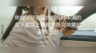 单位领导酒店约炮身材丰满的女下属穿上情趣黑丝完美露脸原档流出