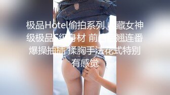 极品Hotel偷拍系列 收藏女神级极品S级身材 前凸后翘连番爆操抽插 揉胸手法花式特别有感觉