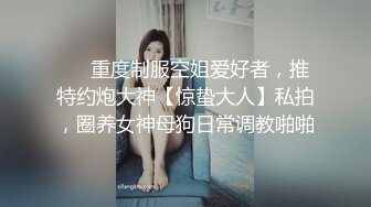 ❤️重度制服空姐爱好者，推特约炮大神【惊蛰大人】私拍，圈养女神母狗日常调教啪啪