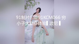 ✿91制片厂✿ 91KCM066 穷小子大翻身体验▌波尼 ▌