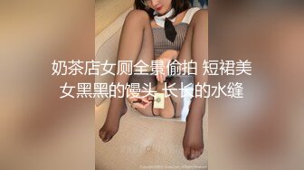 奶茶店女厕全景偷拍 短裙美女黑黑的馒头 长长的水缝