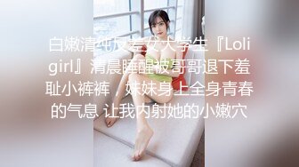 白嫩清纯反差女大学生『Loligirl』清晨睡醒被哥哥退下羞耻小裤裤，妹妹身上全身青春的气息 让我内射她的小嫩穴