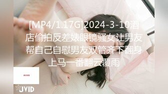 [MP4/1.17G]2024-3-10酒店偷拍反差婊眼镜骚女让男友帮自己自慰男友双管齐下翻身上马一番翻云覆雨